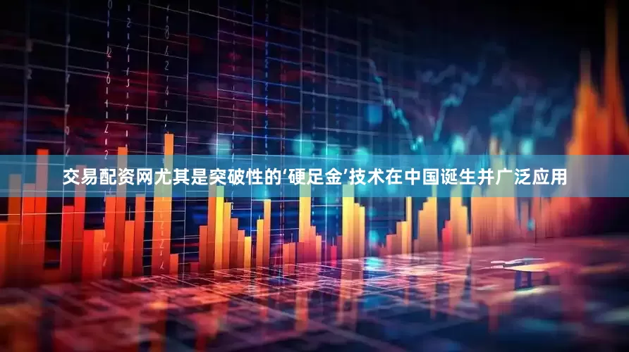交易配资网尤其是突破性的‘硬足金’技术在中国诞生并广泛应用