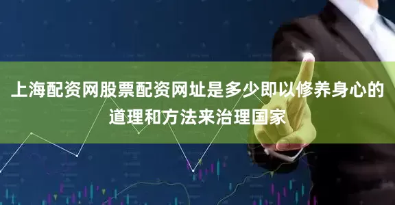 上海配资网股票配资网址是多少即以修养身心的道理和方法来治理国家