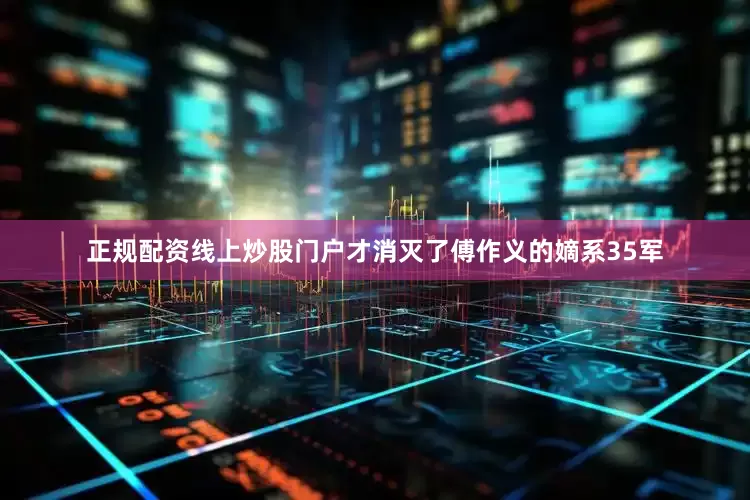 正规配资线上炒股门户才消灭了傅作义的嫡系35军