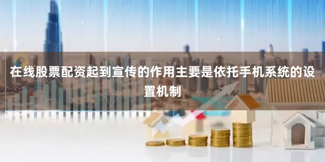 在线股票配资起到宣传的作用主要是依托手机系统的设置机制