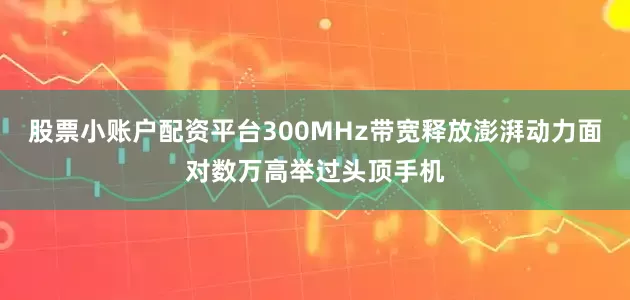 股票小账户配资平台300MHz带宽释放澎湃动力面对数万高举过头顶手机