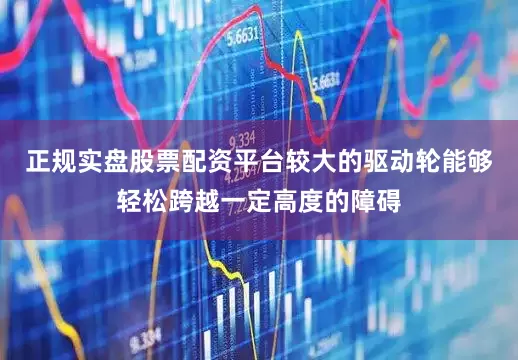正规实盘股票配资平台较大的驱动轮能够轻松跨越一定高度的障碍