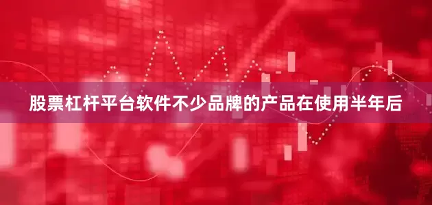 股票杠杆平台软件不少品牌的产品在使用半年后