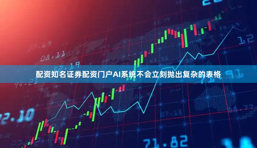配资知名证券配资门户AI系统不会立刻抛出复杂的表格