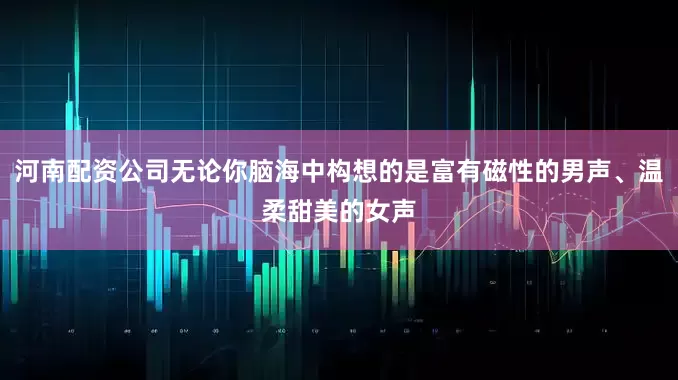 河南配资公司无论你脑海中构想的是富有磁性的男声、温柔甜美的女声