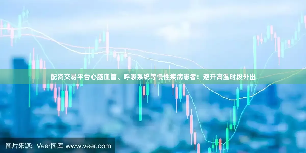 配资交易平台心脑血管、呼吸系统等慢性疾病患者：避开高温时段外出