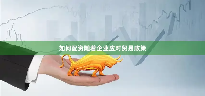 如何配资随着企业应对贸易政策