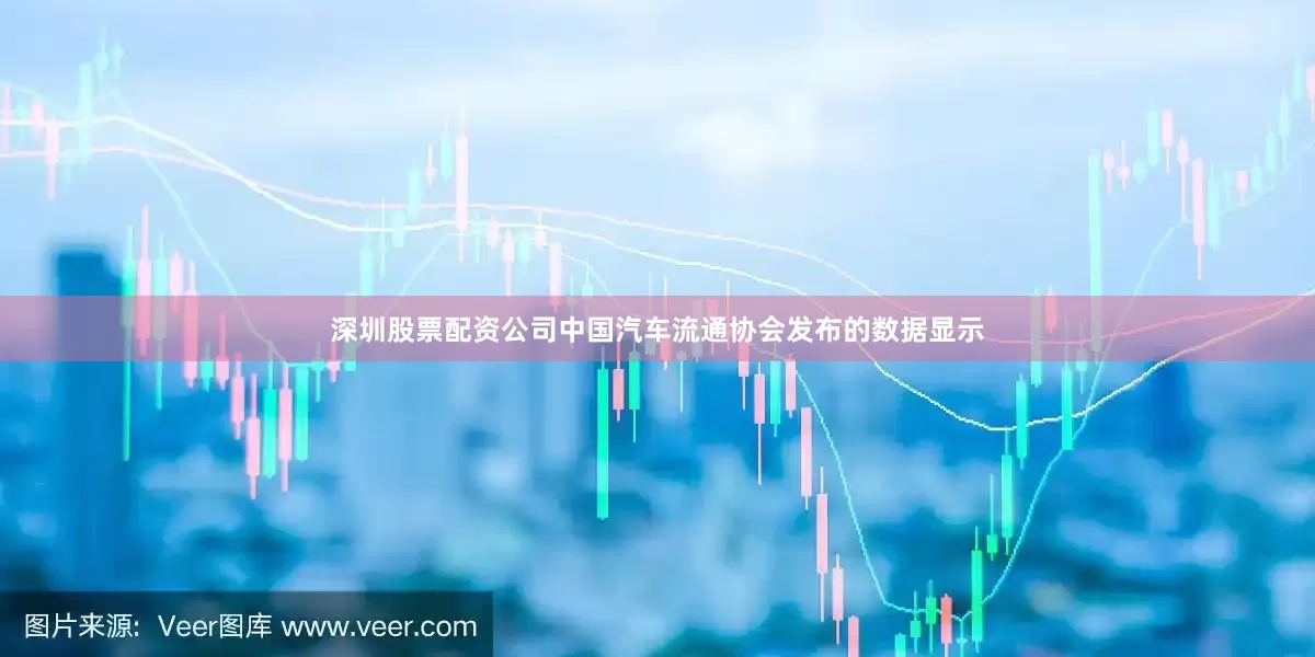 深圳股票配资公司中国汽车流通协会发布的数据显示