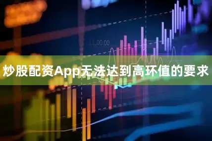 炒股配资App无法达到高环值的要求