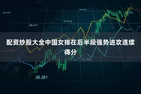 配资炒股大全中国女排在后半段强势进攻连续得分