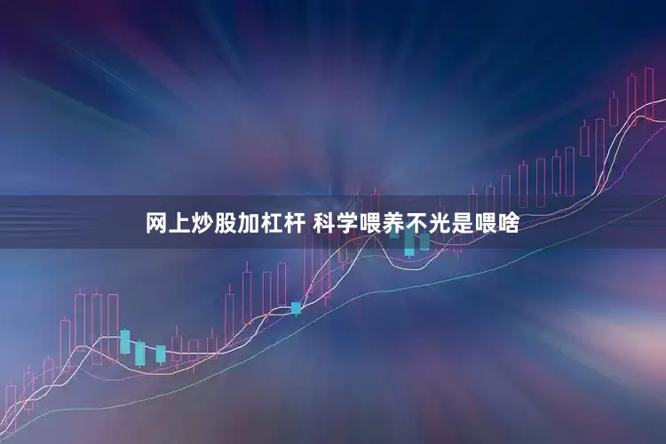 网上炒股加杠杆 科学喂养不光是喂啥
