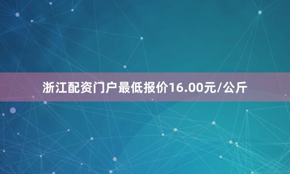浙江配资门户最低报价16.00元/公斤