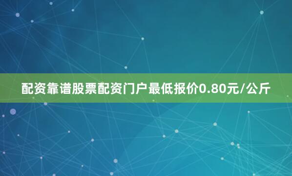 配资靠谱股票配资门户最低报价0.80元/公斤