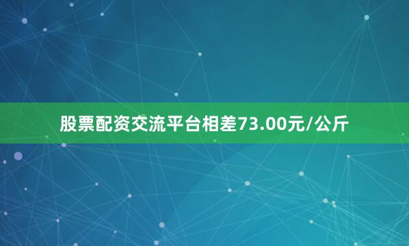 股票配资交流平台相差73.00元/公斤