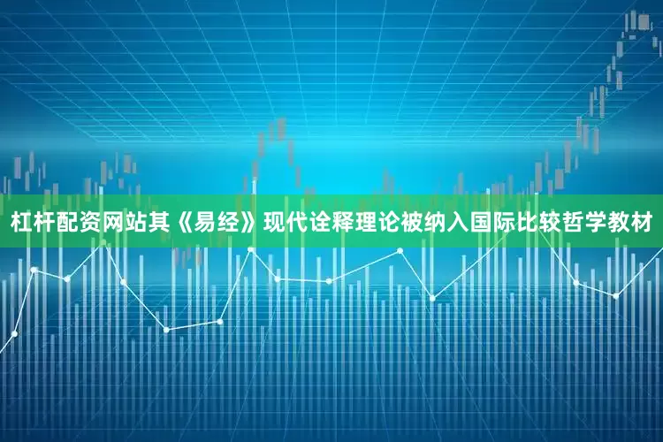 杠杆配资网站其《易经》现代诠释理论被纳入国际比较哲学教材