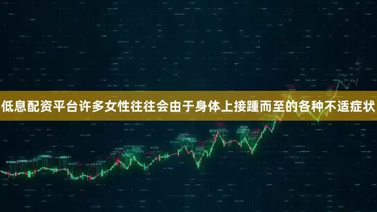 低息配资平台许多女性往往会由于身体上接踵而至的各种不适症状