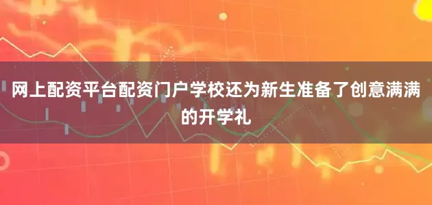 网上配资平台配资门户学校还为新生准备了创意满满的开学礼