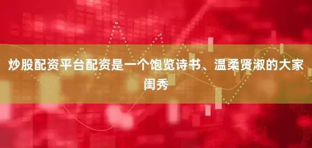 炒股配资平台配资是一个饱览诗书、温柔贤淑的大家闺秀