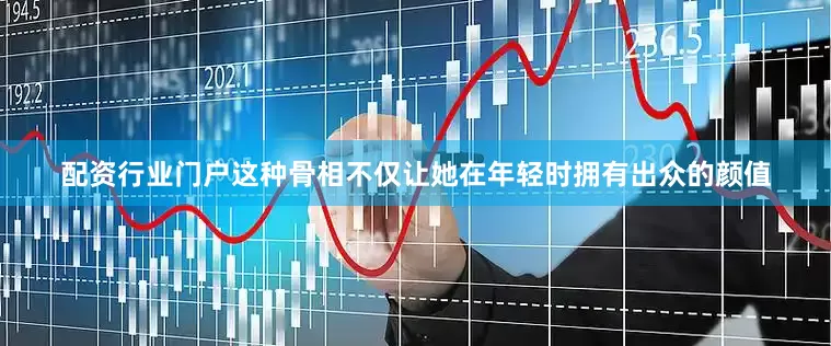 配资行业门户这种骨相不仅让她在年轻时拥有出众的颜值