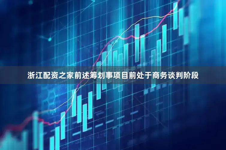 浙江配资之家前述筹划事项目前处于商务谈判阶段