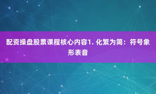 配资操盘股票课程核心内容1. 化繁为简：符号象形表音
