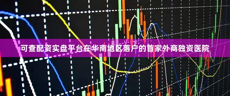 可查配资实盘平台在华南地区落户的首家外商独资医院