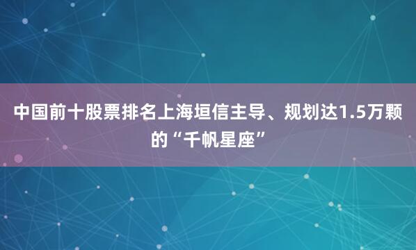 中国前十股票排名上海垣信主导、规划达1.5万颗的“千帆星座”