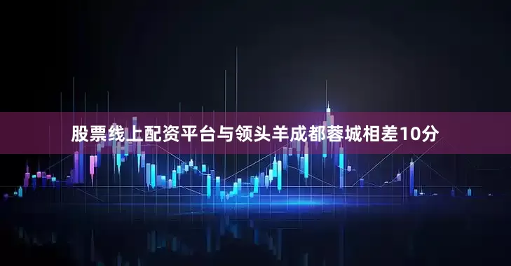 股票线上配资平台与领头羊成都蓉城相差10分