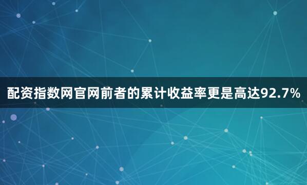 配资指数网官网前者的累计收益率更是高达92.7%