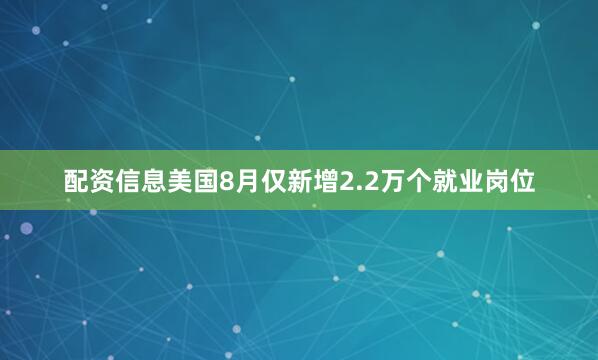 配资信息美国8月仅新增2.2万个就业岗位