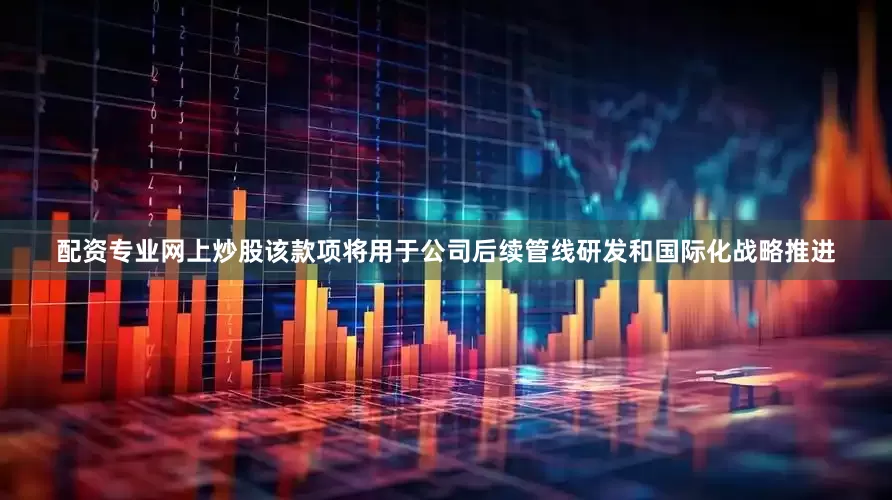 配资专业网上炒股该款项将用于公司后续管线研发和国际化战略推进
