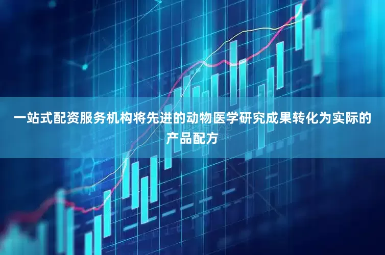一站式配资服务机构将先进的动物医学研究成果转化为实际的产品配方