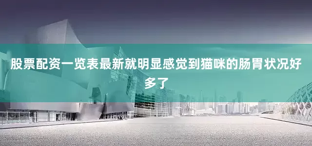 股票配资一览表最新就明显感觉到猫咪的肠胃状况好多了
