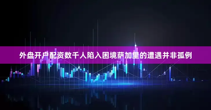 外盘开户配资数千人陷入困境萨加里的遭遇并非孤例