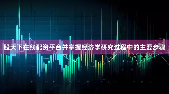 股天下在线配资平台并掌握经济学研究过程中的主要步骤