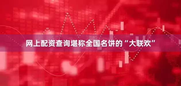 网上配资查询堪称全国名饼的“大联欢”