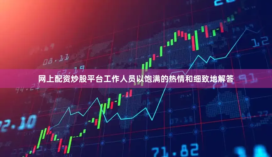 网上配资炒股平台工作人员以饱满的热情和细致地解答