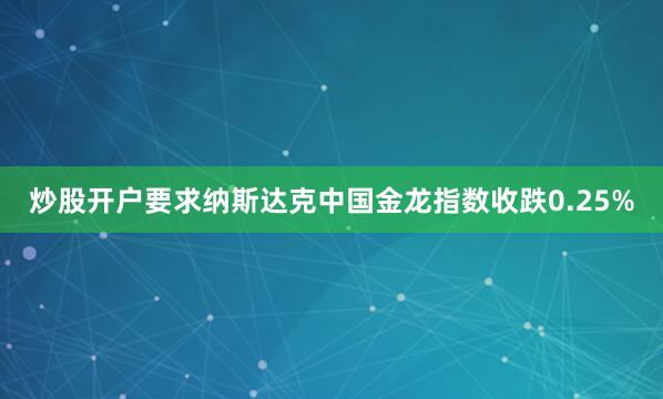 炒股开户要求纳斯达克中国金龙指数收跌0.25%