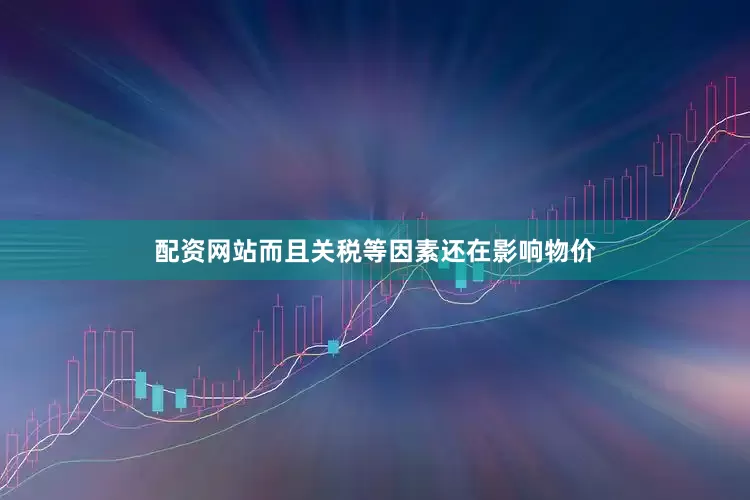 配资网站而且关税等因素还在影响物价