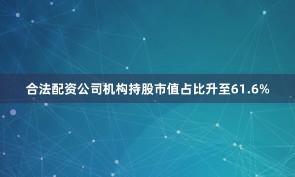 合法配资公司机构持股市值占比升至61.6%