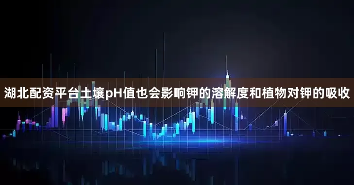 湖北配资平台土壤pH值也会影响钾的溶解度和植物对钾的吸收