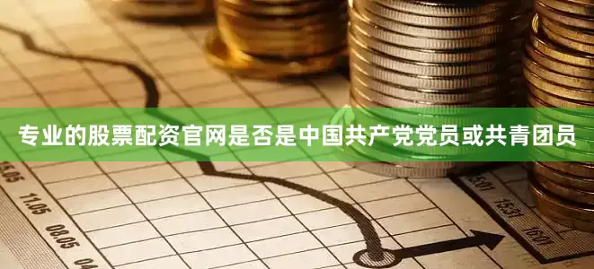 专业的股票配资官网是否是中国共产党党员或共青团员