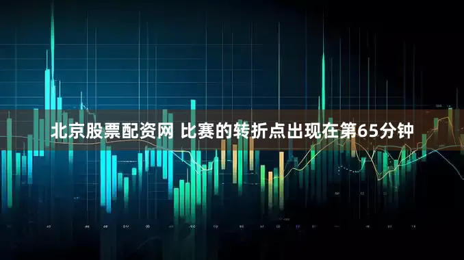 北京股票配资网 比赛的转折点出现在第65分钟