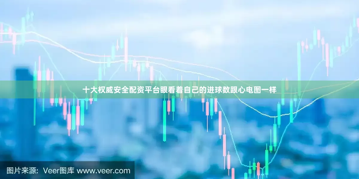 十大权威安全配资平台眼看着自己的进球数跟心电图一样