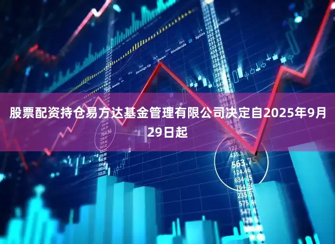 股票配资持仓易方达基金管理有限公司决定自2025年9月29日起