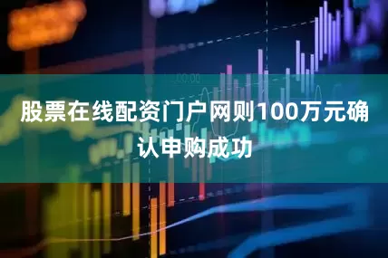 股票在线配资门户网则100万元确认申购成功