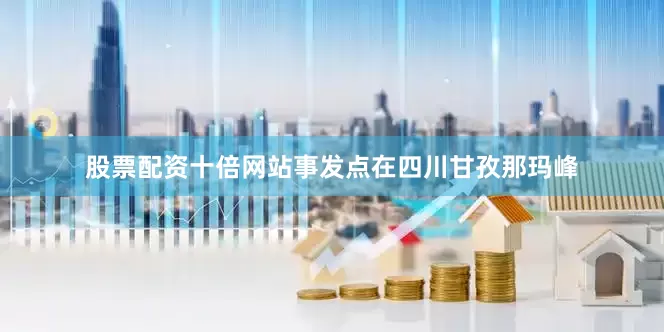 股票配资十倍网站事发点在四川甘孜那玛峰