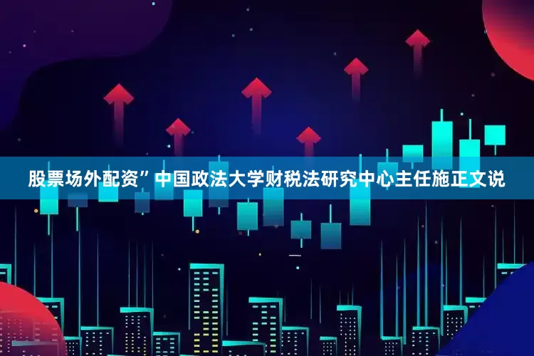 股票场外配资”中国政法大学财税法研究中心主任施正文说
