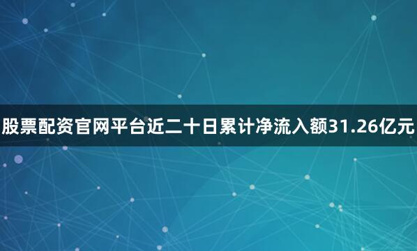 股票配资官网平台近二十日累计净流入额31.26亿元