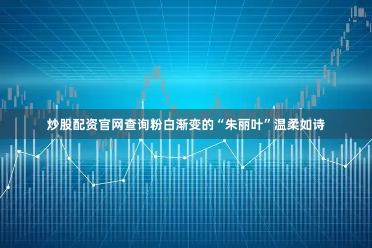 炒股配资官网查询粉白渐变的“朱丽叶”温柔如诗